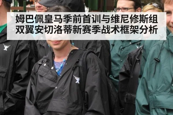 姆巴佩皇马季前首训与维尼修斯组双翼安切洛蒂新赛季战术框架分析