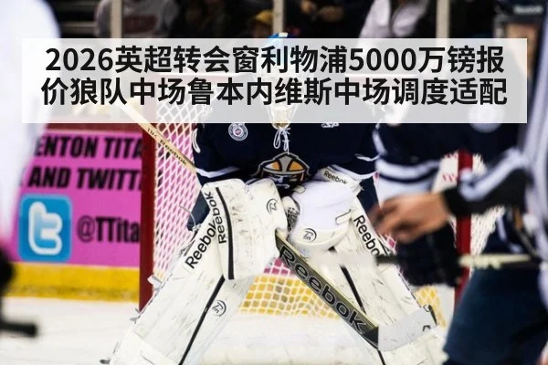 2026英超转会窗利物浦5000万镑报价狼队中场鲁本内维斯中场调度适配